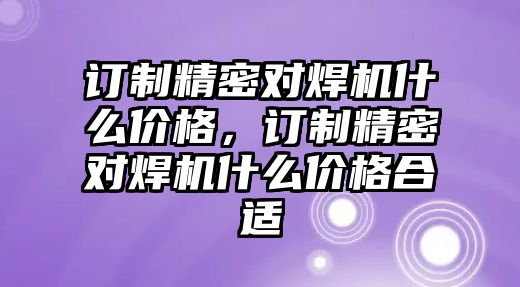 訂制精密對焊機什么價格，訂制精密對焊機什么價格合適