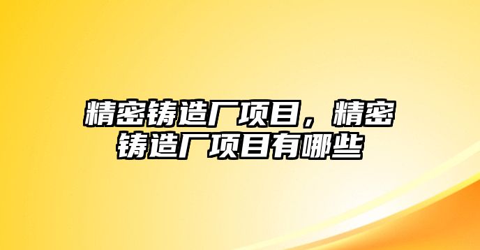 精密鑄造廠項目，精密鑄造廠項目有哪些