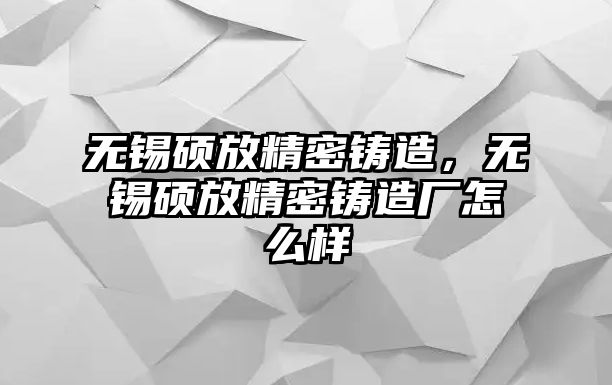 無錫碩放精密鑄造，無錫碩放精密鑄造廠怎么樣