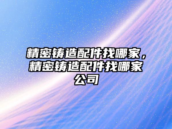 精密鑄造配件找哪家，精密鑄造配件找哪家公司