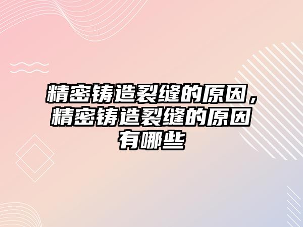 精密鑄造裂縫的原因，精密鑄造裂縫的原因有哪些