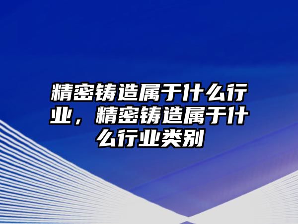 精密鑄造屬于什么行業(yè)，精密鑄造屬于什么行業(yè)類別