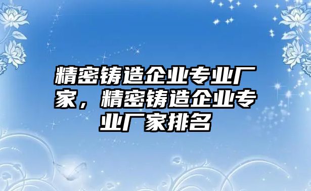 精密鑄造企業(yè)專業(yè)廠家，精密鑄造企業(yè)專業(yè)廠家排名