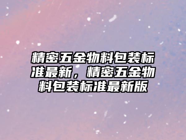 精密五金物料包裝標(biāo)準(zhǔn)最新，精密五金物料包裝標(biāo)準(zhǔn)最新版