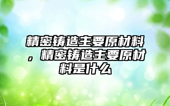 精密鑄造主要原材料，精密鑄造主要原材料是什么