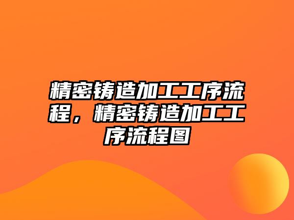 精密鑄造加工工序流程，精密鑄造加工工序流程圖