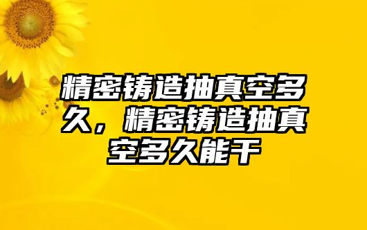 精密鑄造抽真空多久，精密鑄造抽真空多久能干