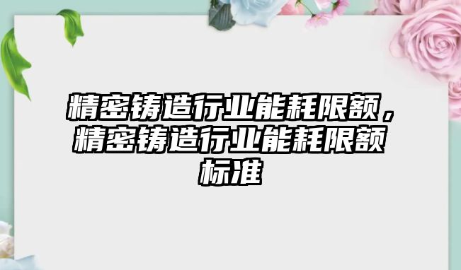 精密鑄造行業(yè)能耗限額，精密鑄造行業(yè)能耗限額標準