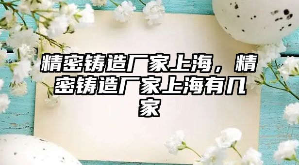 精密鑄造廠家上海，精密鑄造廠家上海有幾家