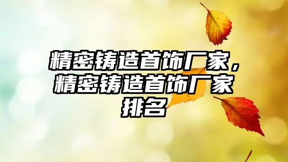 精密鑄造首飾廠家，精密鑄造首飾廠家排名