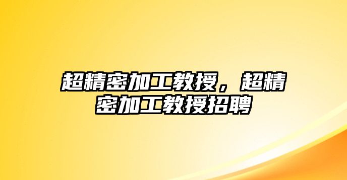 超精密加工教授，超精密加工教授招聘