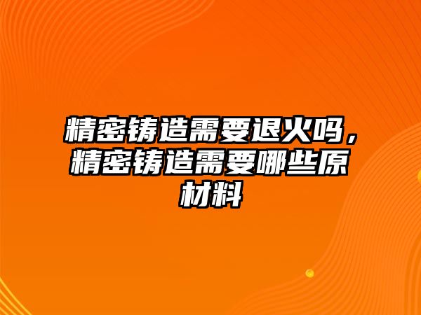 精密鑄造需要退火嗎，精密鑄造需要哪些原材料