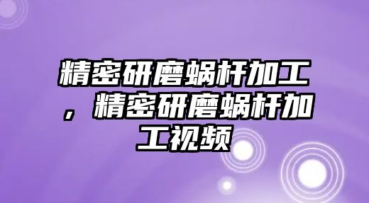 精密研磨蝸桿加工，精密研磨蝸桿加工視頻