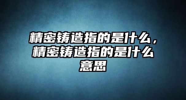 精密鑄造指的是什么，精密鑄造指的是什么意思