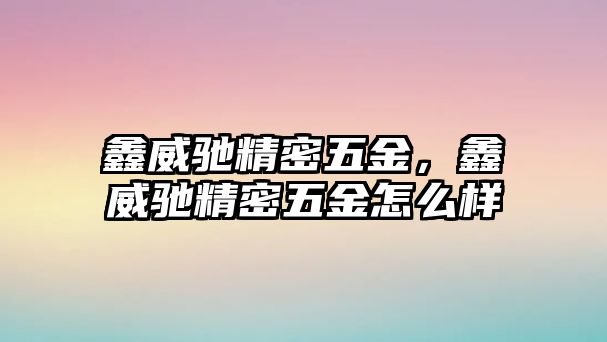 鑫威馳精密五金，鑫威馳精密五金怎么樣