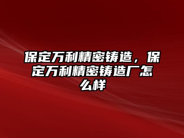 保定萬利精密鑄造，保定萬利精密鑄造廠怎么樣