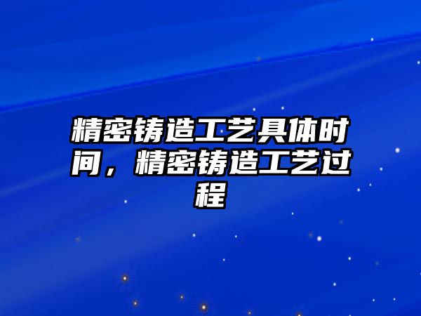 精密鑄造工藝具體時(shí)間，精密鑄造工藝過(guò)程