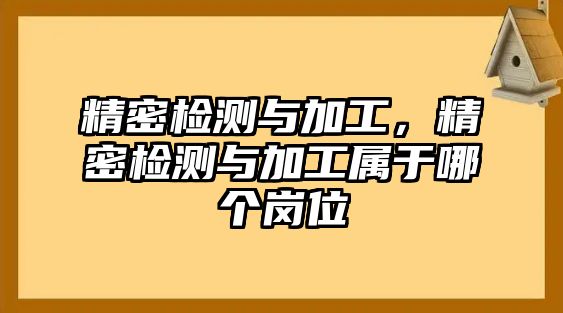 精密檢測(cè)與加工，精密檢測(cè)與加工屬于哪個(gè)崗位