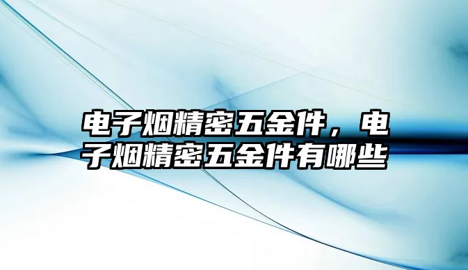 電子煙精密五金件，電子煙精密五金件有哪些