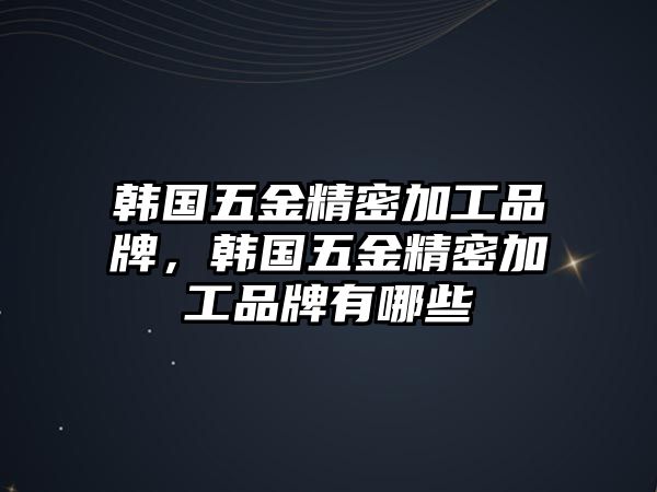 韓國(guó)五金精密加工品牌，韓國(guó)五金精密加工品牌有哪些