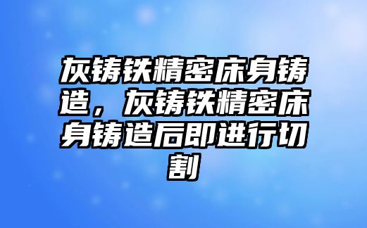 灰鑄鐵精密床身鑄造，灰鑄鐵精密床身鑄造后即進(jìn)行切割