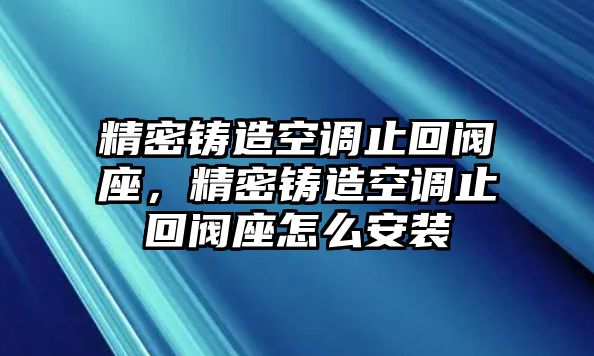 精密鑄造空調(diào)止回閥座，精密鑄造空調(diào)止回閥座怎么安裝