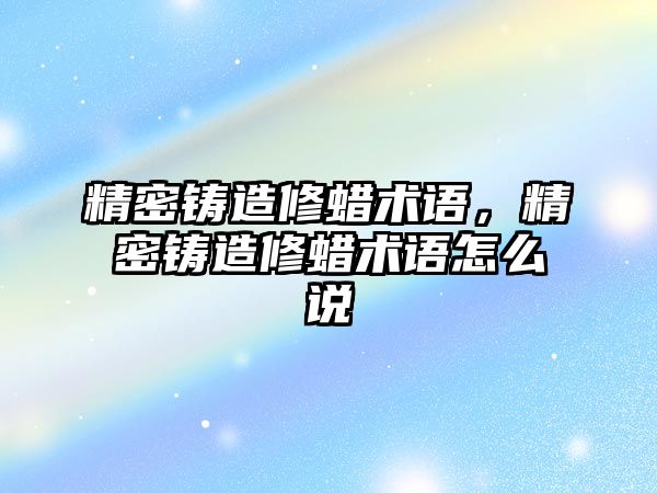 精密鑄造修蠟術(shù)語，精密鑄造修蠟術(shù)語怎么說