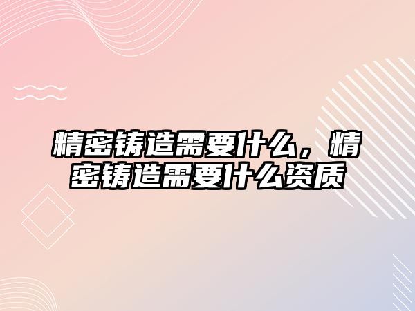 精密鑄造需要什么，精密鑄造需要什么資質(zhì)