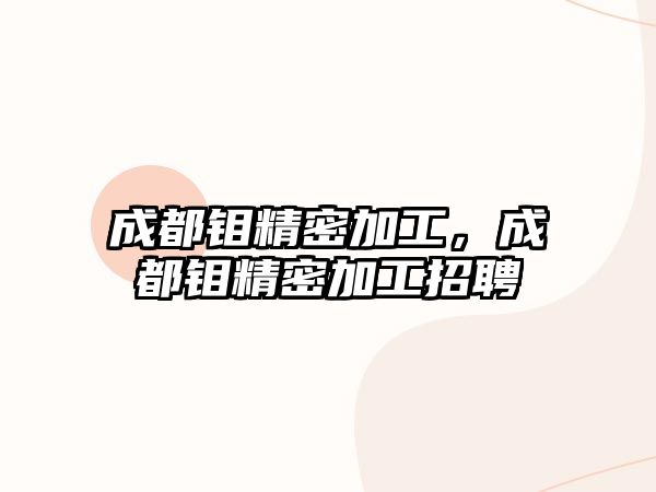 成都鉬精密加工，成都鉬精密加工招聘