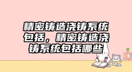 精密鑄造澆鑄系統(tǒng)包括，精密鑄造澆鑄系統(tǒng)包括哪些