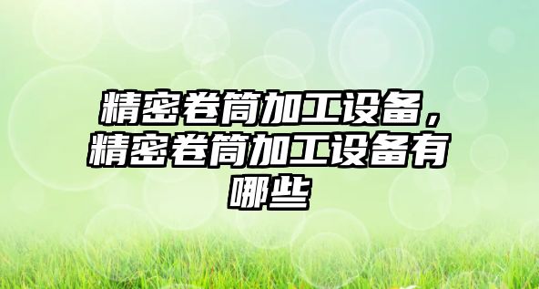 精密卷筒加工設(shè)備，精密卷筒加工設(shè)備有哪些