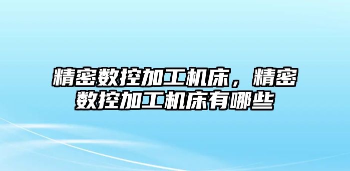 精密數(shù)控加工機床，精密數(shù)控加工機床有哪些