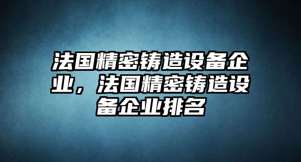 法國(guó)精密鑄造設(shè)備企業(yè)，法國(guó)精密鑄造設(shè)備企業(yè)排名