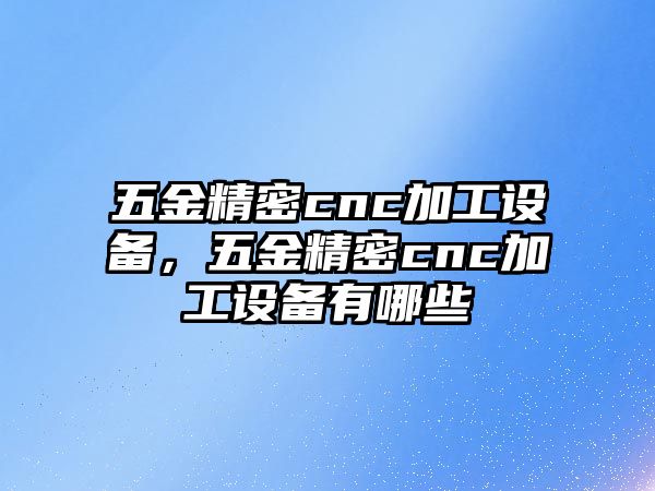 五金精密cnc加工設(shè)備，五金精密cnc加工設(shè)備有哪些