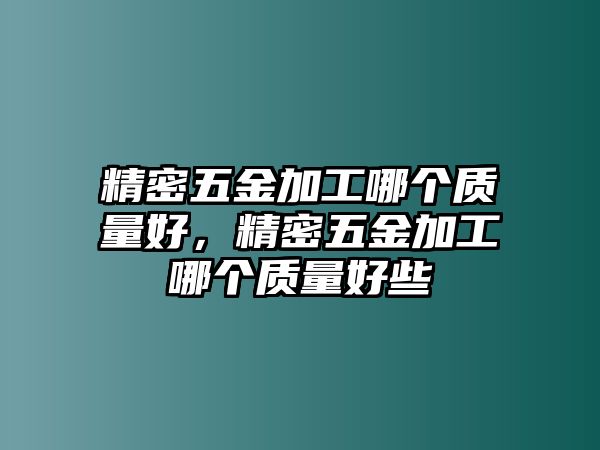 精密五金加工哪個質(zhì)量好，精密五金加工哪個質(zhì)量好些