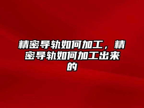 精密導軌如何加工，精密導軌如何加工出來的