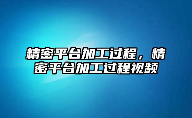 精密平臺加工過程，精密平臺加工過程視頻