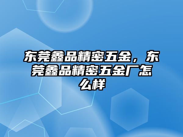 東莞鑫品精密五金，東莞鑫品精密五金廠怎么樣