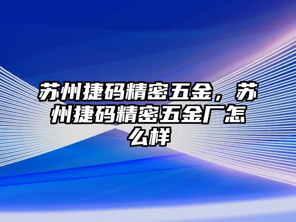 蘇州捷碼精密五金，蘇州捷碼精密五金廠怎么樣