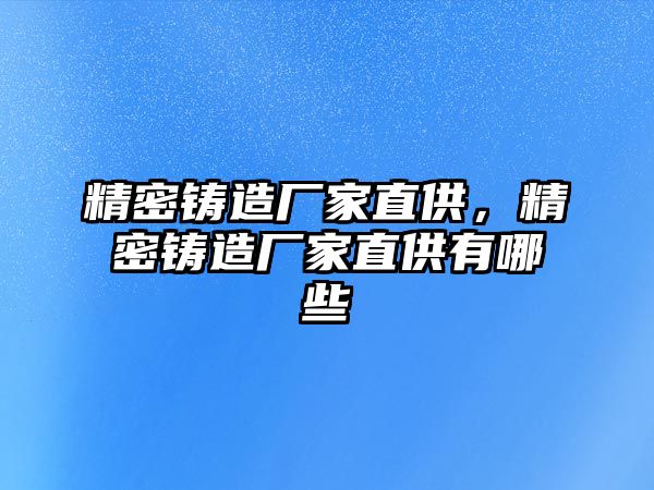 精密鑄造廠家直供，精密鑄造廠家直供有哪些