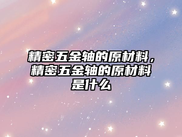 精密五金軸的原材料，精密五金軸的原材料是什么