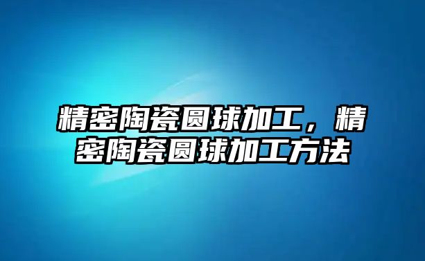 精密陶瓷圓球加工，精密陶瓷圓球加工方法