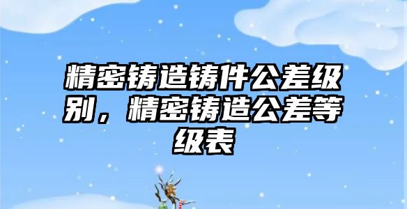 精密鑄造鑄件公差級別，精密鑄造公差等級表