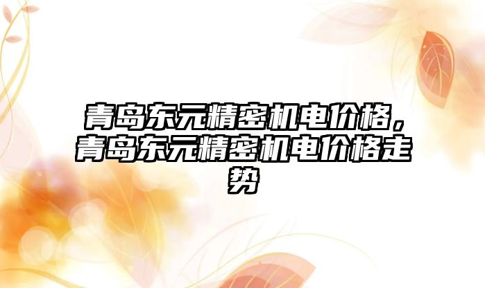 青島東元精密機電價格，青島東元精密機電價格走勢