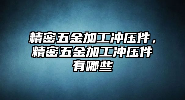 精密五金加工沖壓件，精密五金加工沖壓件有哪些