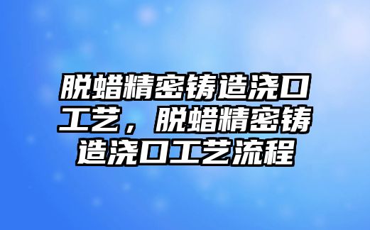 脫蠟精密鑄造澆口工藝，脫蠟精密鑄造澆口工藝流程