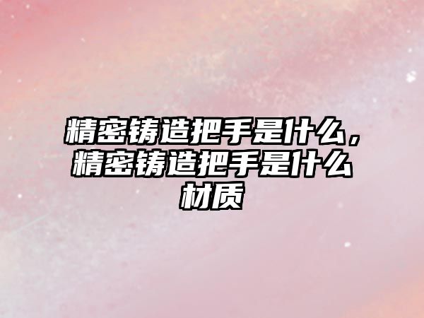 精密鑄造把手是什么，精密鑄造把手是什么材質(zhì)