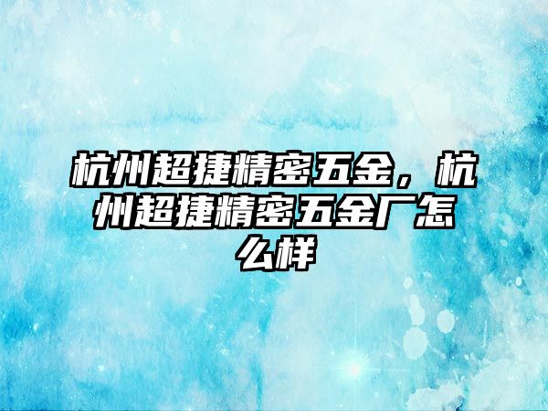 杭州超捷精密五金，杭州超捷精密五金廠怎么樣