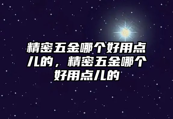 精密五金哪個(gè)好用點(diǎn)兒的，精密五金哪個(gè)好用點(diǎn)兒的