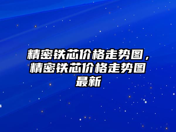 精密鐵芯價格走勢圖，精密鐵芯價格走勢圖最新